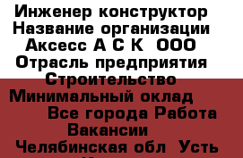 Инженер-конструктор › Название организации ­ Аксесс-А.С.К, ООО › Отрасль предприятия ­ Строительство › Минимальный оклад ­ 35 000 - Все города Работа » Вакансии   . Челябинская обл.,Усть-Катав г.